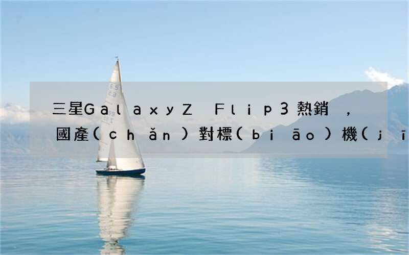 三星Galaxy Z Flip3熱銷，國產(chǎn)對標(biāo)機(jī)型即將問世，華為出品